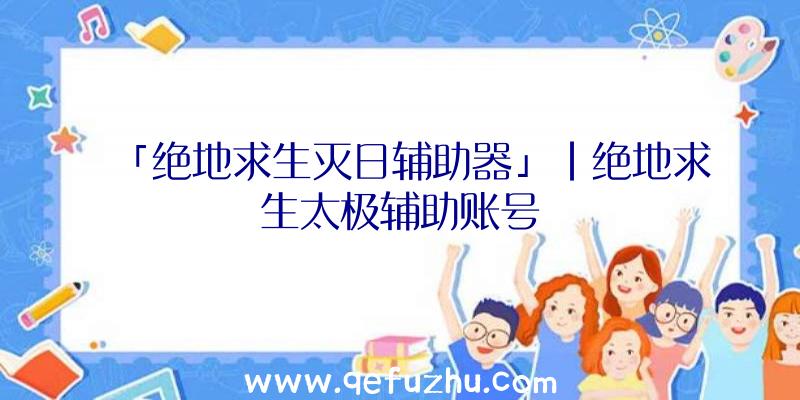 「绝地求生灭日辅助器」|绝地求生太极辅助账号